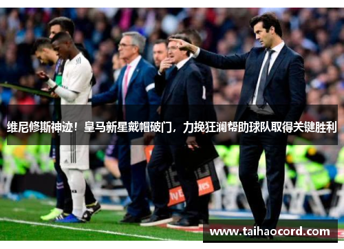 维尼修斯神迹！皇马新星戴帽破门，力挽狂澜帮助球队取得关键胜利